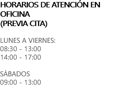 HORARIOS DE ATENCIÓN EN OFICINA (PREVIA CITA) LUNES A VIERNES: 08:30 - 13:00 14:00 - 17:00 SÁBADOS 09:00 - 13:00