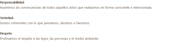 Responsabilidad Asumimos las consecuencias de todos aquellos actos que realizamos en forma consciente e intencionada. Seriedad. Somos coherentes con lo que pensamos, decimos o hacemos. Respeto Profesamos el respeto a las leyes, las personas y el medio ambiente.