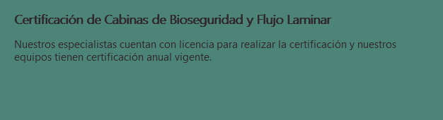 Certificación de Cabinas de Bioseguridad y Flujo Laminar Nuestros especialistas cuentan con licencia para realizar la certificación y nuestros equipos tienen certificación anual vigente. 