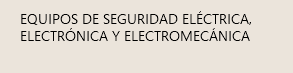 EQUIPOS DE SEGURIDAD ELÉCTRICA, ELECTRÓNICA Y ELECTROMECÁNICA