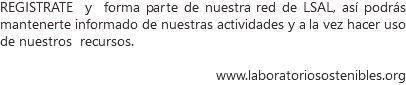 REGISTRATE y forma PARTE DE NUESTRA RED de LSAL, así podrás mantenerte informado de nuestras actividades y a la vez hacer uso de nuestros recursos. www.laboratoriosostenibles.org